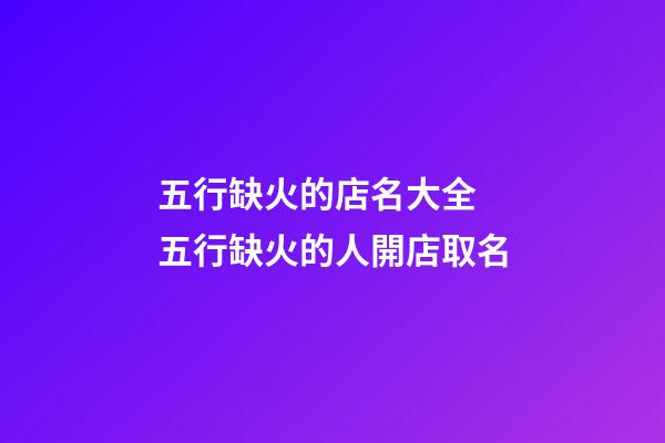五行缺火的店名大全 五行缺火的人開店取名